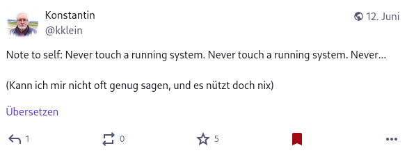 Screenshot eines Mastodon-Posts: &ldquo;Never touch a running system. Never touch a running system. Never&hellip; (Kann ich mir nicht oft genug sagen, und es nützt doch nix)&rdquo;